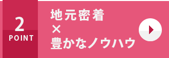 地元密着×豊かなノウハウ